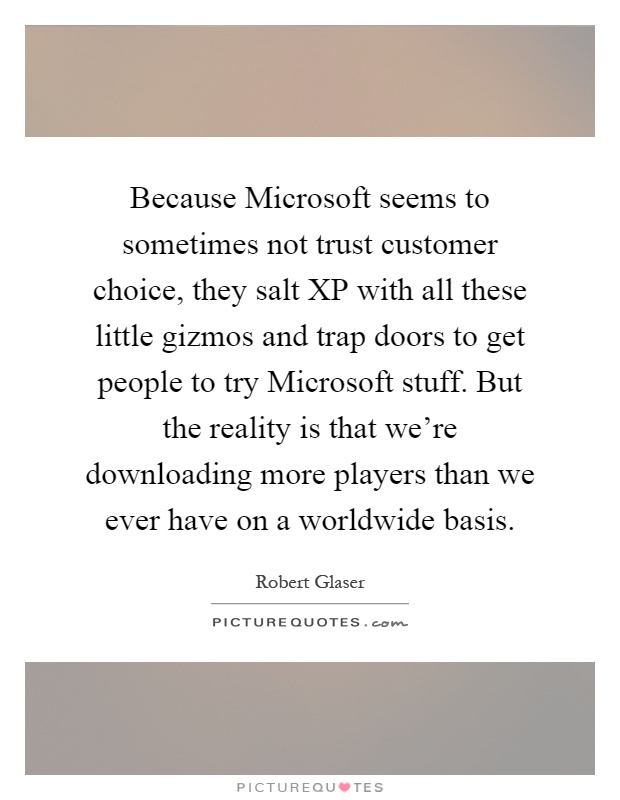 Because Microsoft seems to sometimes not trust customer choice, they salt XP with all these little gizmos and trap doors to get people to try Microsoft stuff. But the reality is that we're downloading more players than we ever have on a worldwide basis Picture Quote #1