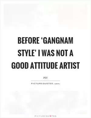 Before ‘Gangnam Style’ I was not a good attitude artist Picture Quote #1