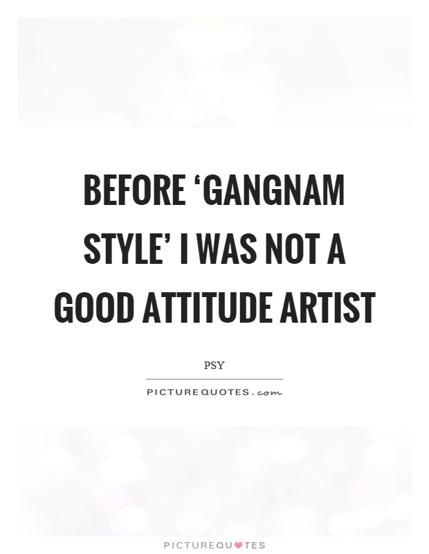 Before ‘Gangnam Style' I was not a good attitude artist Picture Quote #1