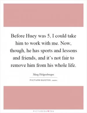 Before Huey was 5, I could take him to work with me. Now, though, he has sports and lessons and friends, and it’s not fair to remove him from his whole life Picture Quote #1