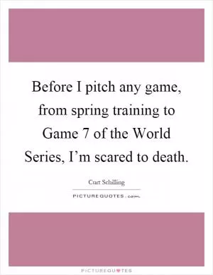 Before I pitch any game, from spring training to Game 7 of the World Series, I’m scared to death Picture Quote #1
