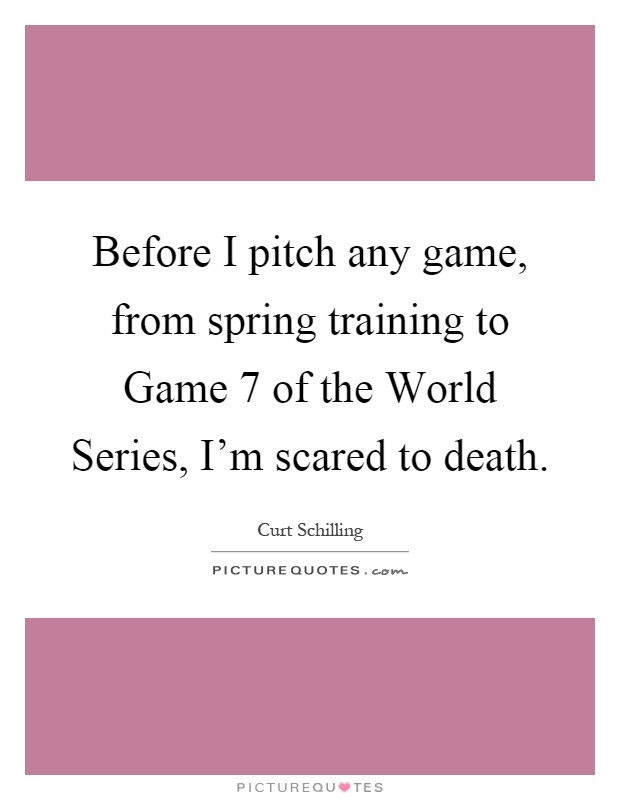 Before I pitch any game, from spring training to Game 7 of the World Series, I'm scared to death Picture Quote #1