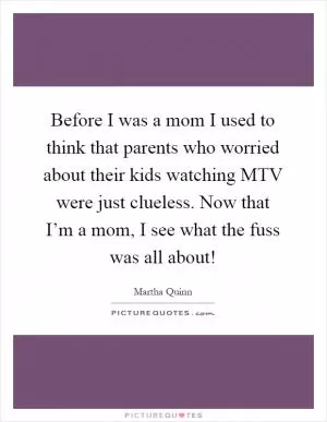Before I was a mom I used to think that parents who worried about their kids watching MTV were just clueless. Now that I’m a mom, I see what the fuss was all about! Picture Quote #1