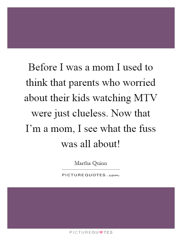 Before I was a mom I used to think that parents who worried about their kids watching MTV were just clueless. Now that I'm a mom, I see what the fuss was all about! Picture Quote #1