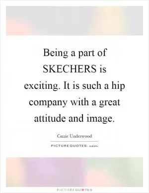 Being a part of SKECHERS is exciting. It is such a hip company with a great attitude and image Picture Quote #1