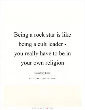 Being a rock star is like being a cult leader - you really have to be in your own religion Picture Quote #1