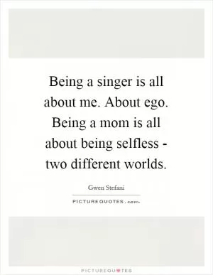 Being a singer is all about me. About ego. Being a mom is all about being selfless - two different worlds Picture Quote #1