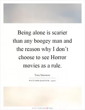 Being alone is scarier than any boogey man and the reason why I don’t choose to see Horror movies as a rule Picture Quote #1