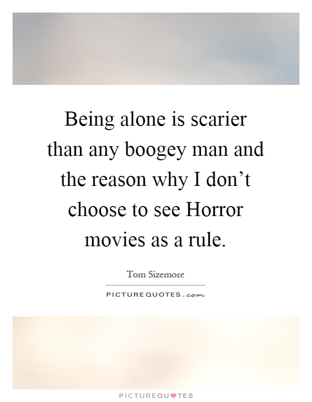 Being alone is scarier than any boogey man and the reason why I don't choose to see Horror movies as a rule Picture Quote #1
