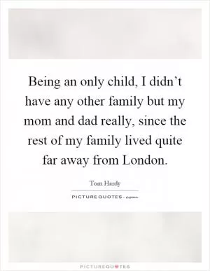 Being an only child, I didn’t have any other family but my mom and dad really, since the rest of my family lived quite far away from London Picture Quote #1