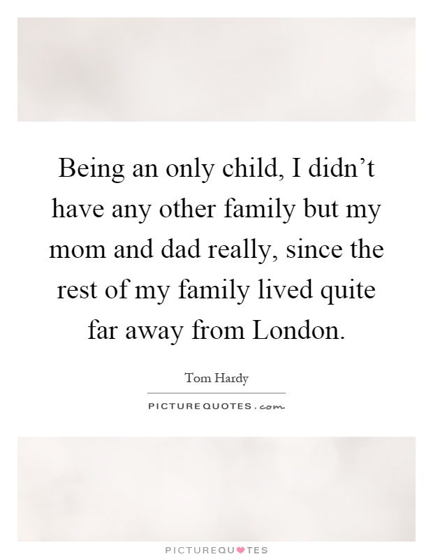 Being an only child, I didn't have any other family but my mom and dad really, since the rest of my family lived quite far away from London Picture Quote #1