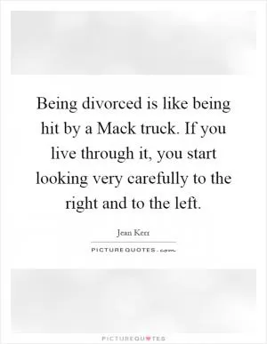 Being divorced is like being hit by a Mack truck. If you live through it, you start looking very carefully to the right and to the left Picture Quote #1