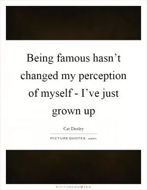 Being famous hasn’t changed my perception of myself - I’ve just grown up Picture Quote #1