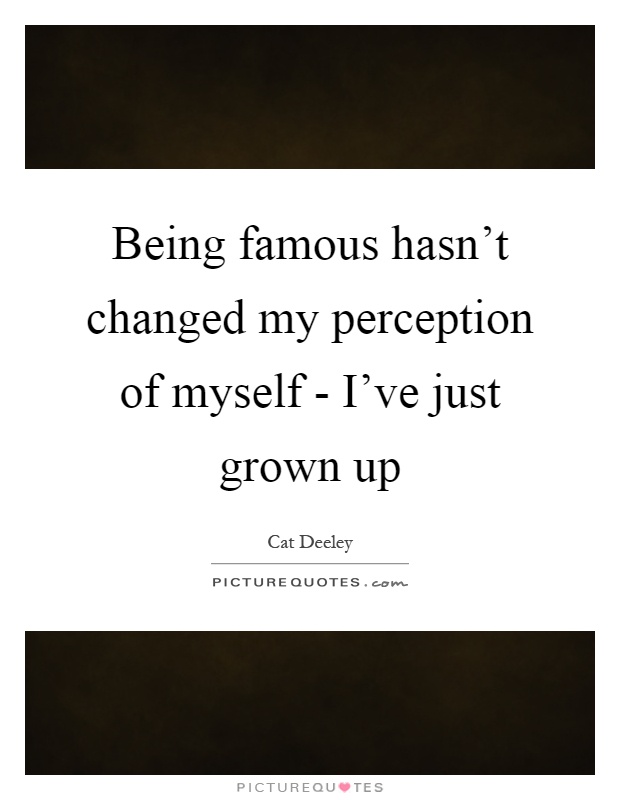 Being famous hasn't changed my perception of myself - I've just grown up Picture Quote #1
