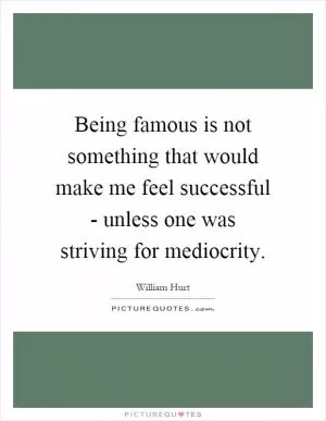 Being famous is not something that would make me feel successful - unless one was striving for mediocrity Picture Quote #1