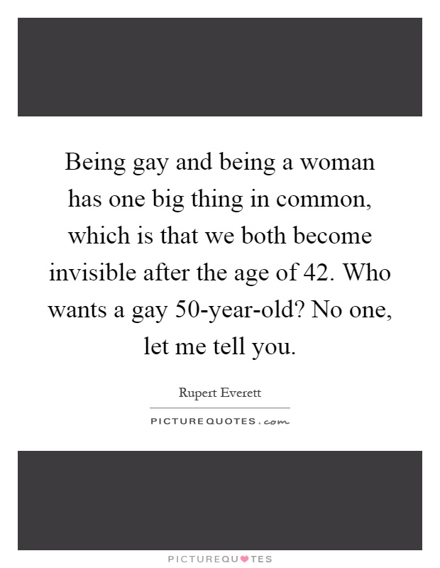 Being gay and being a woman has one big thing in common, which is that we both become invisible after the age of 42. Who wants a gay 50-year-old? No one, let me tell you Picture Quote #1