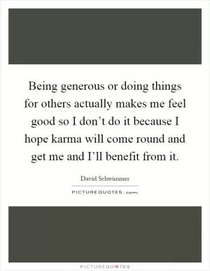 Being generous or doing things for others actually makes me feel good so I don’t do it because I hope karma will come round and get me and I’ll benefit from it Picture Quote #1