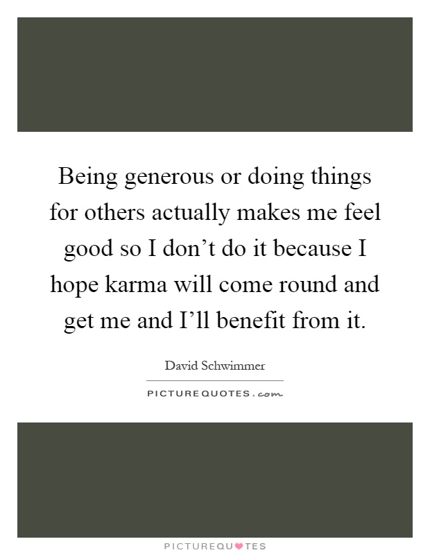 Being generous or doing things for others actually makes me feel good so I don't do it because I hope karma will come round and get me and I'll benefit from it Picture Quote #1