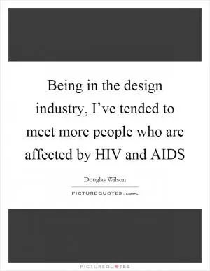 Being in the design industry, I’ve tended to meet more people who are affected by HIV and AIDS Picture Quote #1