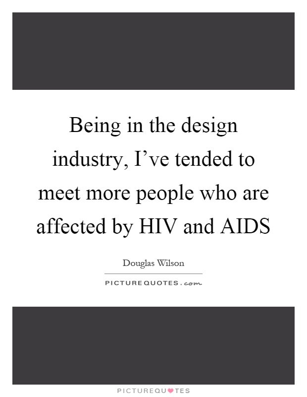 Being in the design industry, I've tended to meet more people who are affected by HIV and AIDS Picture Quote #1