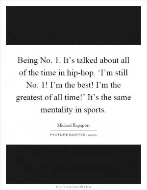 Being No. 1. It’s talked about all of the time in hip-hop. ‘I’m still No. 1! I’m the best! I’m the greatest of all time!’ It’s the same mentality in sports Picture Quote #1