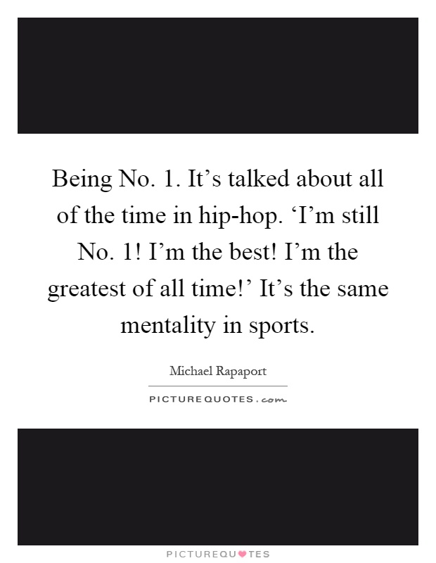 Being No. 1. It's talked about all of the time in hip-hop. ‘I'm still No. 1! I'm the best! I'm the greatest of all time!' It's the same mentality in sports Picture Quote #1