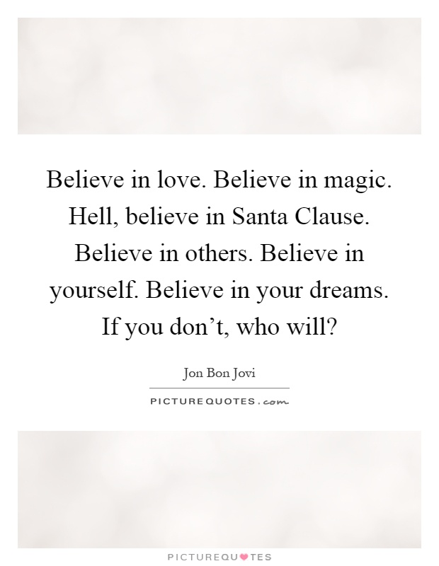 Believe in love. Believe in magic. Hell, believe in Santa Clause. Believe in others. Believe in yourself. Believe in your dreams. If you don't, who will? Picture Quote #1