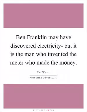 Ben Franklin may have discovered electricity- but it is the man who invented the meter who made the money Picture Quote #1