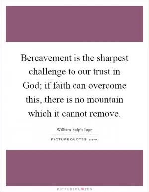 Bereavement is the sharpest challenge to our trust in God; if faith can overcome this, there is no mountain which it cannot remove Picture Quote #1