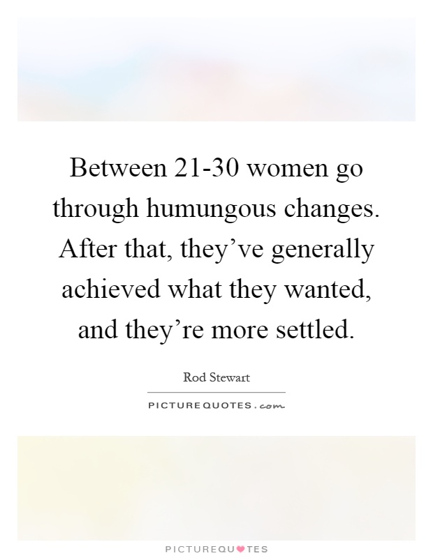 Between 21-30 women go through humungous changes. After that, they've generally achieved what they wanted, and they're more settled Picture Quote #1
