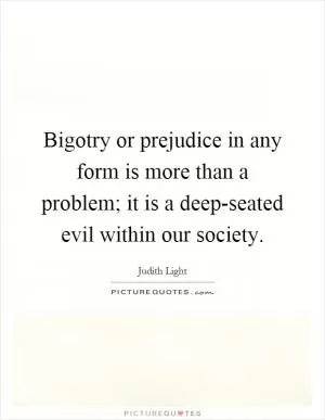 Bigotry or prejudice in any form is more than a problem; it is a deep-seated evil within our society Picture Quote #1