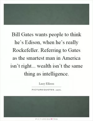 Bill Gates wants people to think he’s Edison, when he’s really Rockefeller. Referring to Gates as the smartest man in America isn’t right... wealth isn’t the same thing as intelligence Picture Quote #1