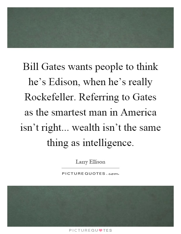 Bill Gates wants people to think he's Edison, when he's really Rockefeller. Referring to Gates as the smartest man in America isn't right... wealth isn't the same thing as intelligence Picture Quote #1