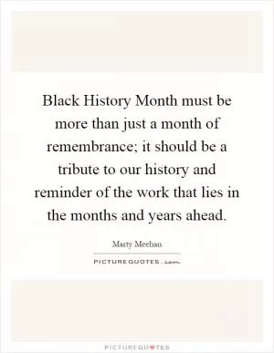 Black History Month must be more than just a month of remembrance; it should be a tribute to our history and reminder of the work that lies in the months and years ahead Picture Quote #1
