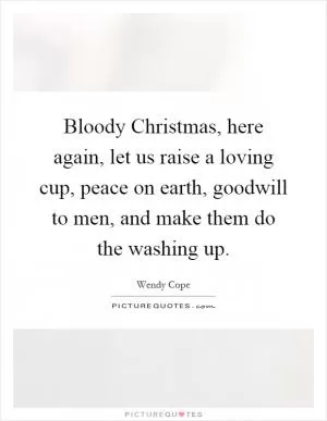 Bloody Christmas, here again, let us raise a loving cup, peace on earth, goodwill to men, and make them do the washing up Picture Quote #1