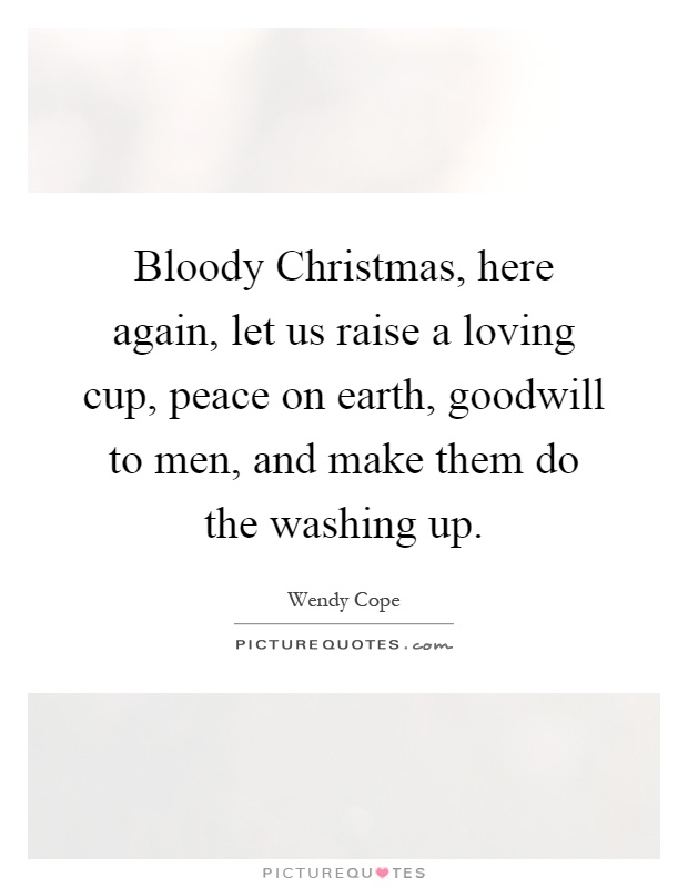 Bloody Christmas, here again, let us raise a loving cup, peace on earth, goodwill to men, and make them do the washing up Picture Quote #1