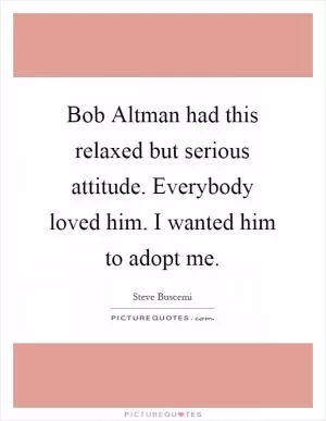 Bob Altman had this relaxed but serious attitude. Everybody loved him. I wanted him to adopt me Picture Quote #1