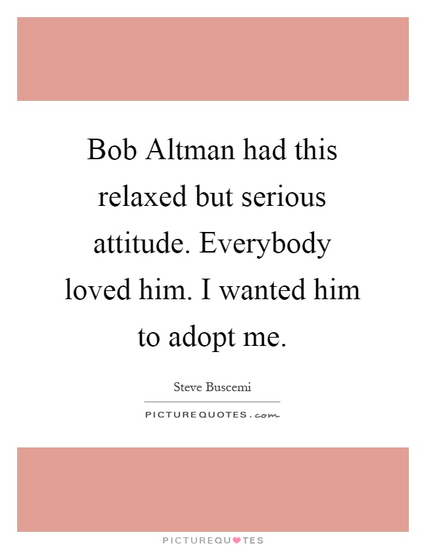 Bob Altman had this relaxed but serious attitude. Everybody loved him. I wanted him to adopt me Picture Quote #1