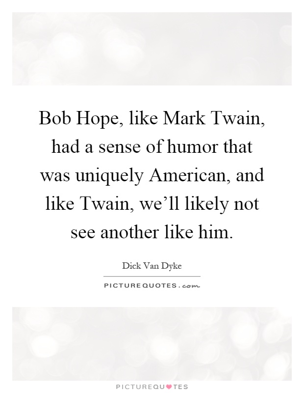Bob Hope, like Mark Twain, had a sense of humor that was uniquely American, and like Twain, we'll likely not see another like him Picture Quote #1