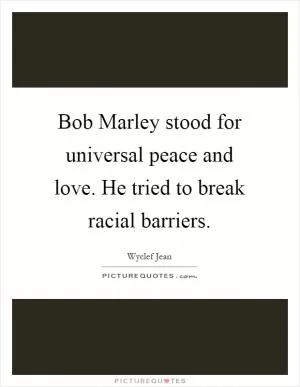 Bob Marley stood for universal peace and love. He tried to break racial barriers Picture Quote #1