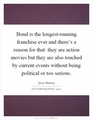 Bond is the longest-running franchise ever and there’s a reason for that: they are action movies but they are also touched by current events without being political or too serious Picture Quote #1