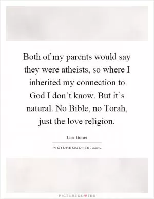 Both of my parents would say they were atheists, so where I inherited my connection to God I don’t know. But it’s natural. No Bible, no Torah, just the love religion Picture Quote #1