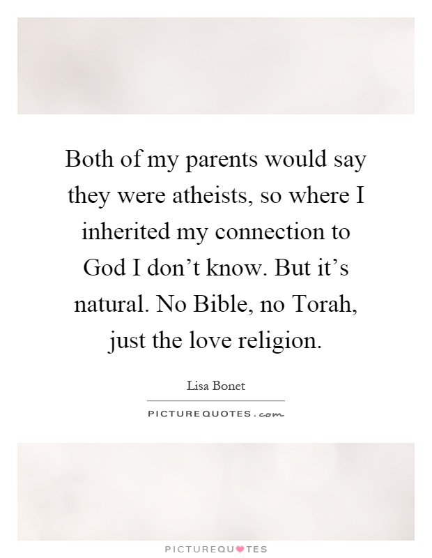Both of my parents would say they were atheists, so where I inherited my connection to God I don't know. But it's natural. No Bible, no Torah, just the love religion Picture Quote #1