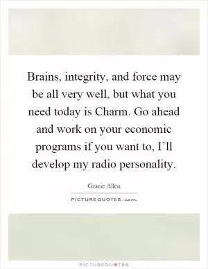 Brains, integrity, and force may be all very well, but what you need today is Charm. Go ahead and work on your economic programs if you want to, I’ll develop my radio personality Picture Quote #1