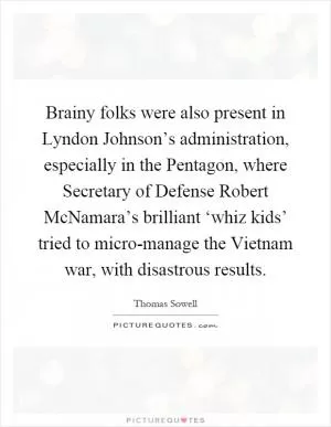 Brainy folks were also present in Lyndon Johnson’s administration, especially in the Pentagon, where Secretary of Defense Robert McNamara’s brilliant ‘whiz kids’ tried to micro-manage the Vietnam war, with disastrous results Picture Quote #1