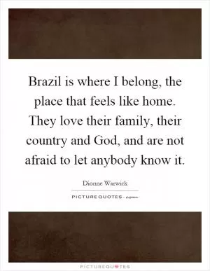Brazil is where I belong, the place that feels like home. They love their family, their country and God, and are not afraid to let anybody know it Picture Quote #1