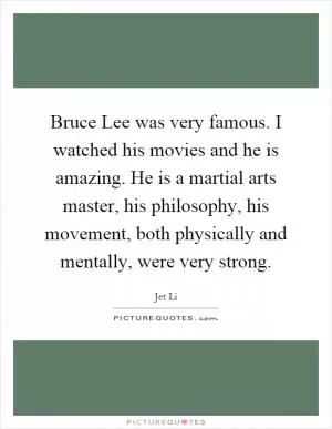 Bruce Lee was very famous. I watched his movies and he is amazing. He is a martial arts master, his philosophy, his movement, both physically and mentally, were very strong Picture Quote #1