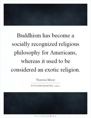 Buddhism has become a socially recognized religious philosophy for Americans, whereas it used to be considered an exotic religion Picture Quote #1