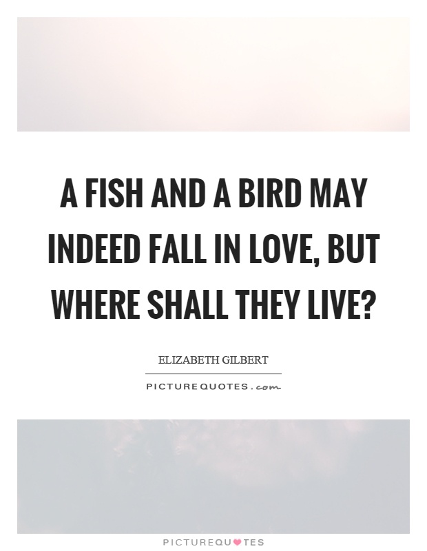 A fish and a bird may indeed fall in love, but where shall they live? Picture Quote #1
