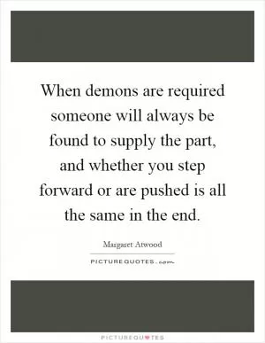 When demons are required someone will always be found to supply the part, and whether you step forward or are pushed is all the same in the end Picture Quote #1